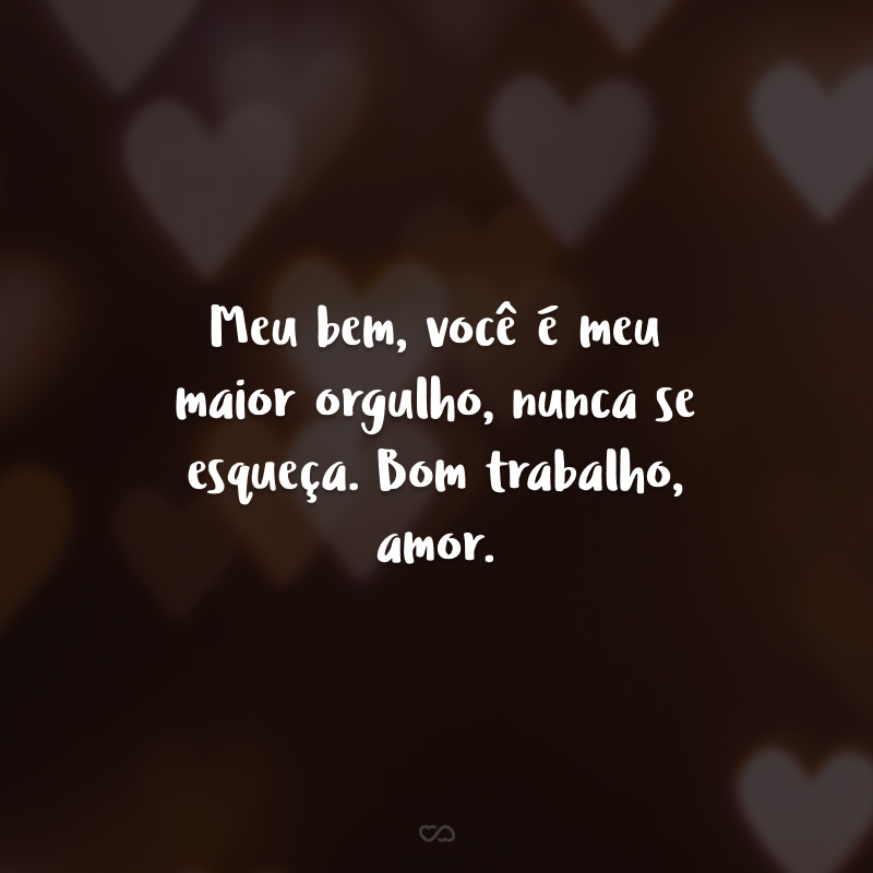 Meu amor, você é meu maior orgulho, nunca se esqueça. Bom trabalho, amor.