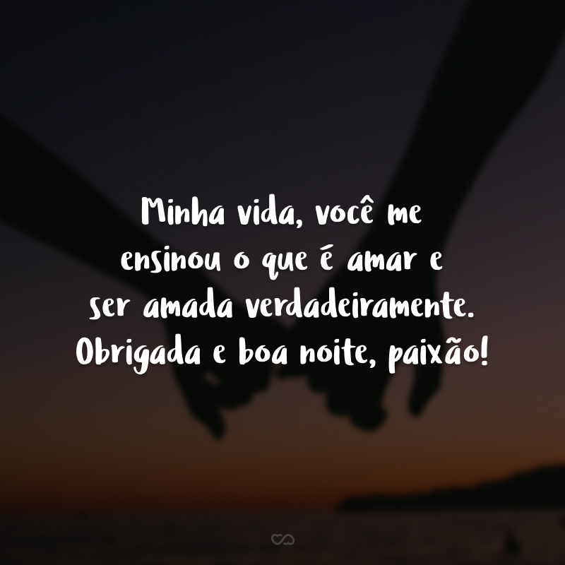 Minha vida, você me ensinou o que é amar e ser amada verdadeiramente. Obrigada e boa noite, paixão!