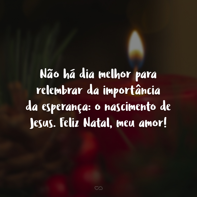 Não há dia melhor para relembrar da importância da esperança: o nascimento de Jesus. Feliz Natal, meu amor!