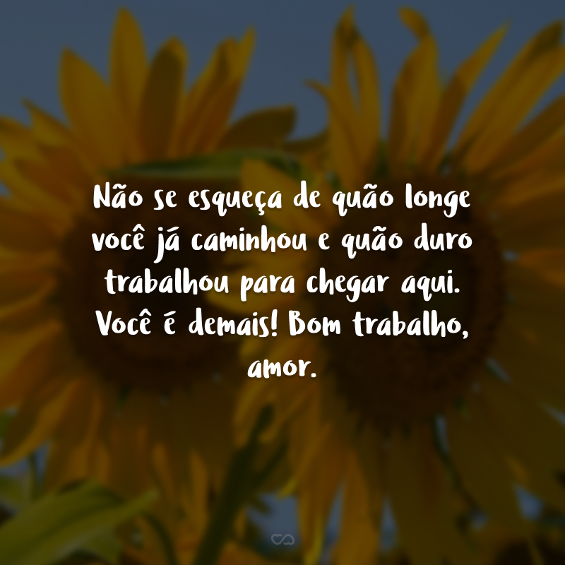 Não se esqueça de quão longe você já caminhou e quão duro trabalhou para chegar aqui. Você é demais! Bom trabalho, amor.