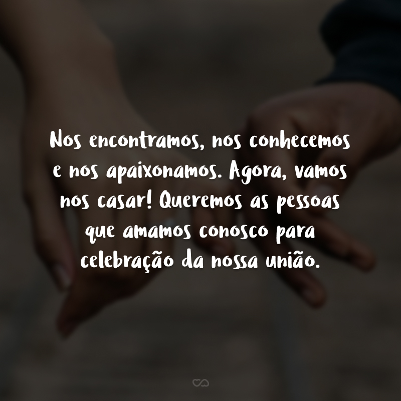 Nos encontramos, nos conhecemos e nos apaixonamos. Agora, vamos nos casar! Queremos as pessoas que amamos conosco para celebração da nossa união.