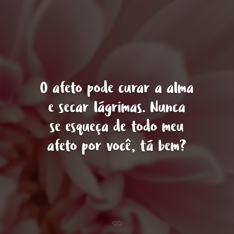 O afeto pode curar alma e secar lágrimas. Nunca se esqueça de todo meu afeto por você, tá bem?