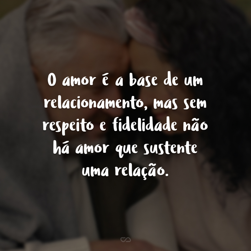 O amor é a base de um relacionamento, mas sem respeito e fidelidade não há amor que sustente uma relação.