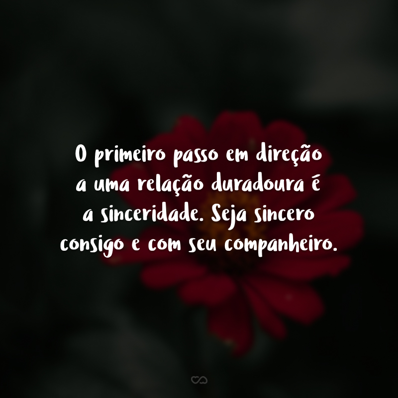 O primeiro passo em direção a uma relação duradoura é a sinceridade. Seja sincero consigo e com seu companheiro.