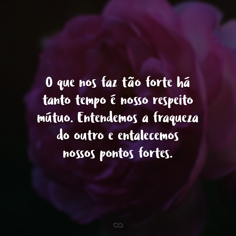 O que nos faz tão forte há tanto tempo é nosso respeito mútuo. Entendemos a fraqueza do outro e entalecemos nossos pontos fortes.