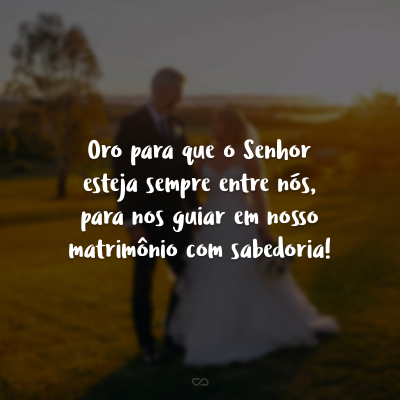 Oro para que o Senhor esteja sempre entre nós, para nos guiar em nosso matrimônio com sabedoria! 