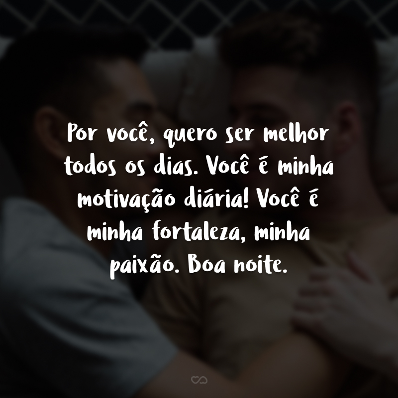 Por você, quero ser melhor todos os dias. Você é minha motivação diária! Você é minha fortaleza, minha paixão. Boa noite.