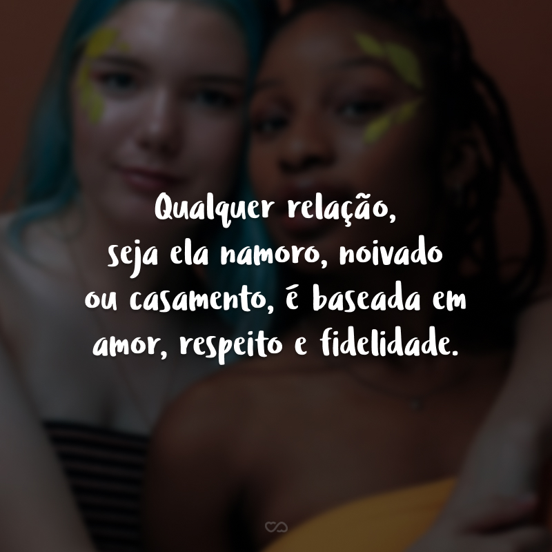 Qualquer relação, seja ela namoro, noivado ou casamento, é baseada em amor, respeito e fidelidade. Sem esses valores, a relação se torna temporária.