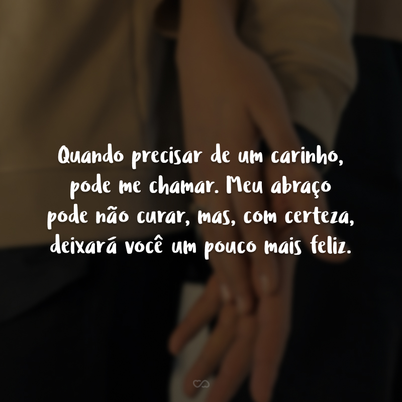 Quando precisar de um carinho, pode me chamar. Meu abraço pode não curar, mas, com certeza,  deixará você um pouco mais feliz.