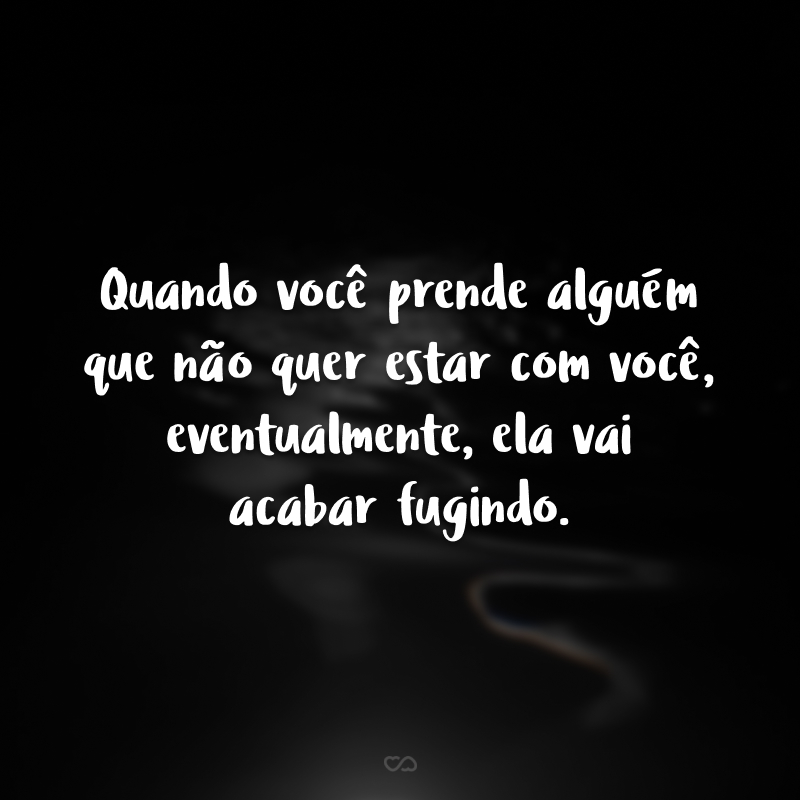 Quando você prende alguém que não quer estar com você, eventualmente, ela vai acabar fugindo. Afinal, não era para ser! Aprenda sobre fidelidade.