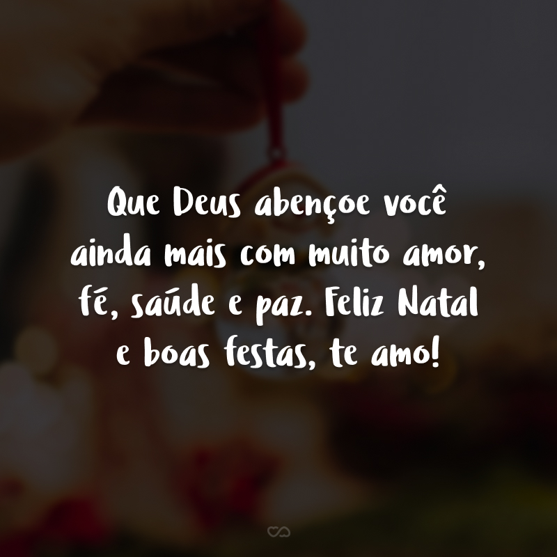 Que Deus abençoe você ainda mais com muito amor, fé, saúde e paz. Feliz Natal e boas festas, te amo!