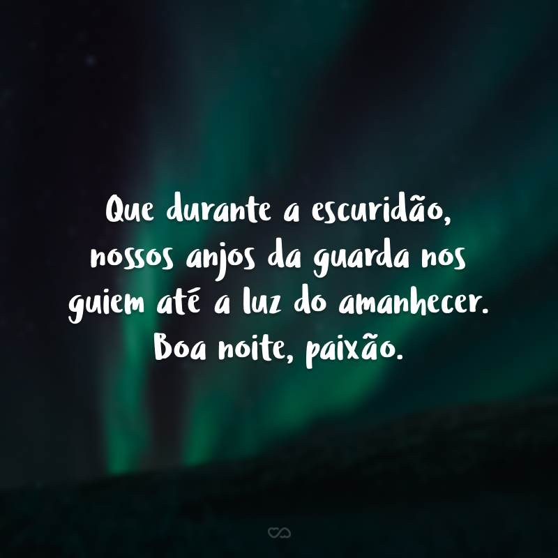 Que durante a escuridão, nossos anjos da guarda nos guiem até a luz do amanhecer. Boa noite, paixão.