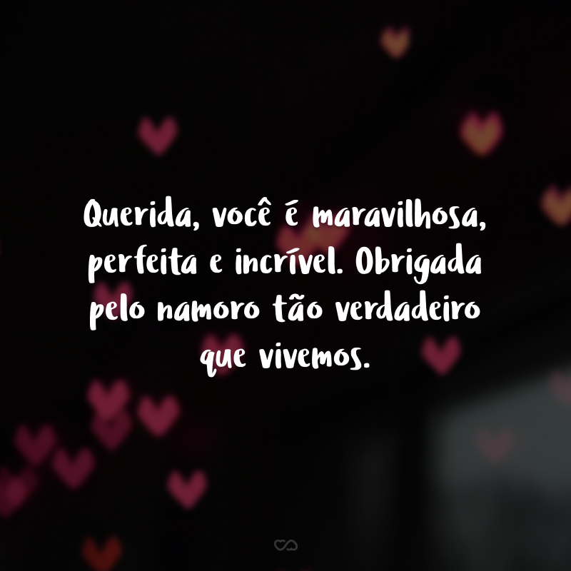 Querida, você é maravilhosa, perfeita e incrível. Obrigada pelo namoro tão verdadeiro que vivemos. 