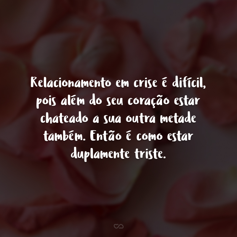 Relacionamento em crise é difícil, pois além do seu coração estar chateado a sua outra metade também. Então é como estar duplamente triste.