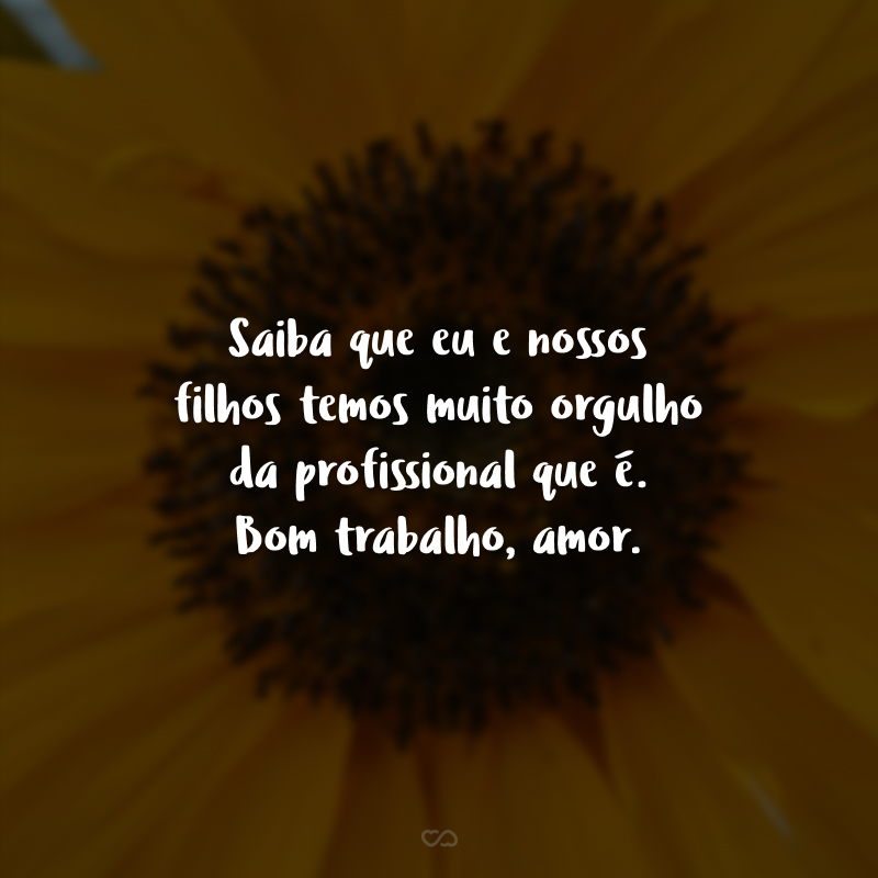 Saiba que eu e nossos filhos temos muito orgulho da profissional que é. Bom trabalho, amor.