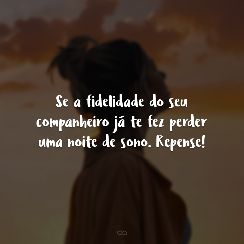 Se a fidelidade do seu companheiro já te fez perder uma noite de sono. Repense! Lembre-se que você é maravilhosa e a felicidade é decisão.