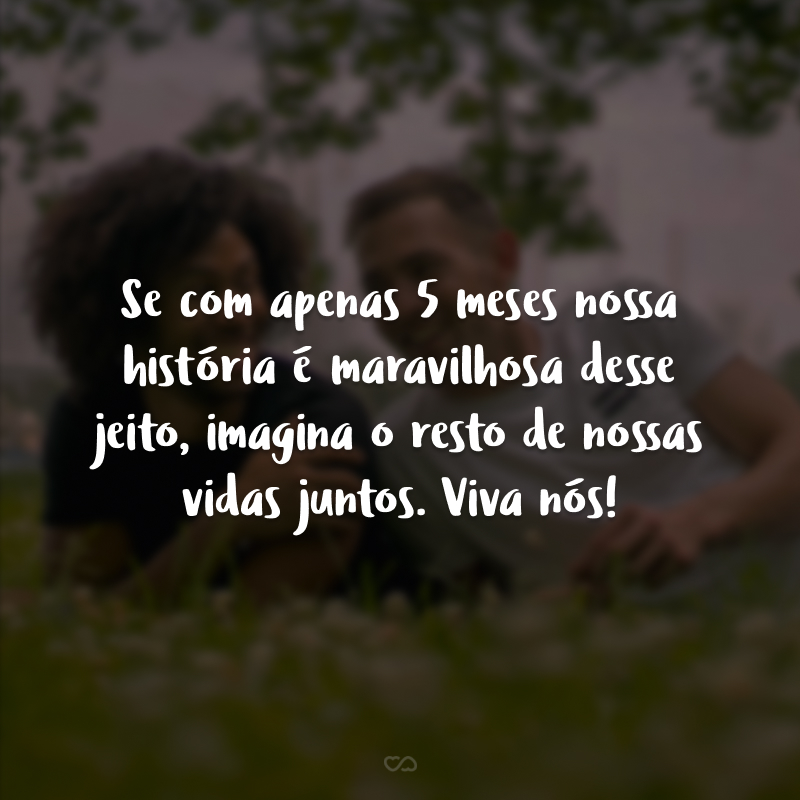 Se com apenas 5 meses nossa história é maravilhosa desse jeito, imagina o resto de nossas vidas juntos. Viva nós!