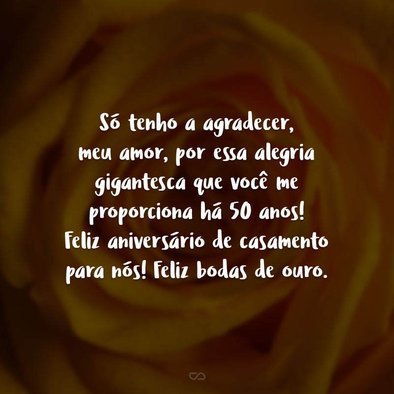 Só tenho a agradecer, meu amor, por essa alegria gigantesca que você me proporciona há 50 anos! Feliz aniversário de casamento para nós! Feliz bodas de ouro.