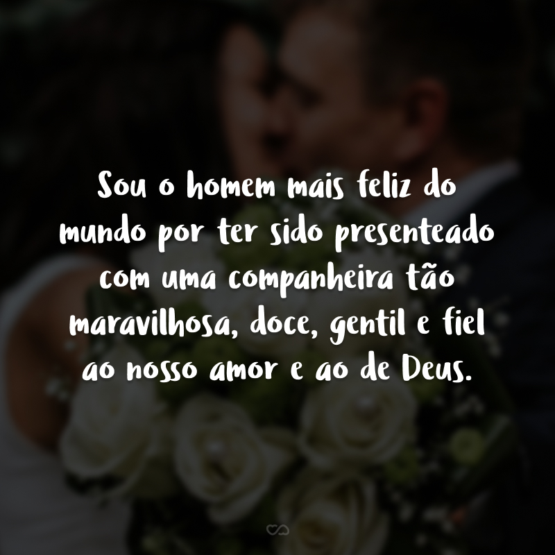 Sou o homem mais feliz do mundo por ter sido presenteado com uma companheira tão maravilhosa, doce, gentil e fiel ao nosso amor e ao de Deus.