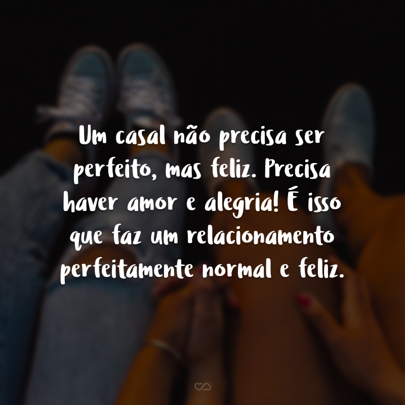 Um casal não precisa ser perfeito, mas feliz. Precisa haver amor e alegria! É isso que faz um relacionamento perfeitamente normal e feliz.