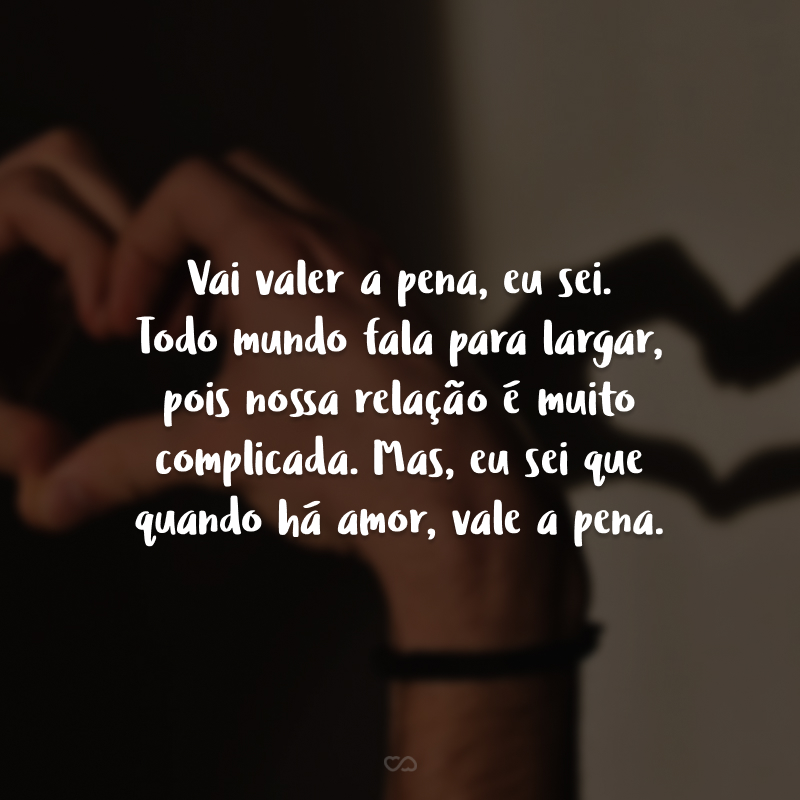 Vai valer a pena, eu sei. Todo mundo fala para largar, pois nossa relação é muito complicada. Mas, eu sei que quando há amor, vale a pena.