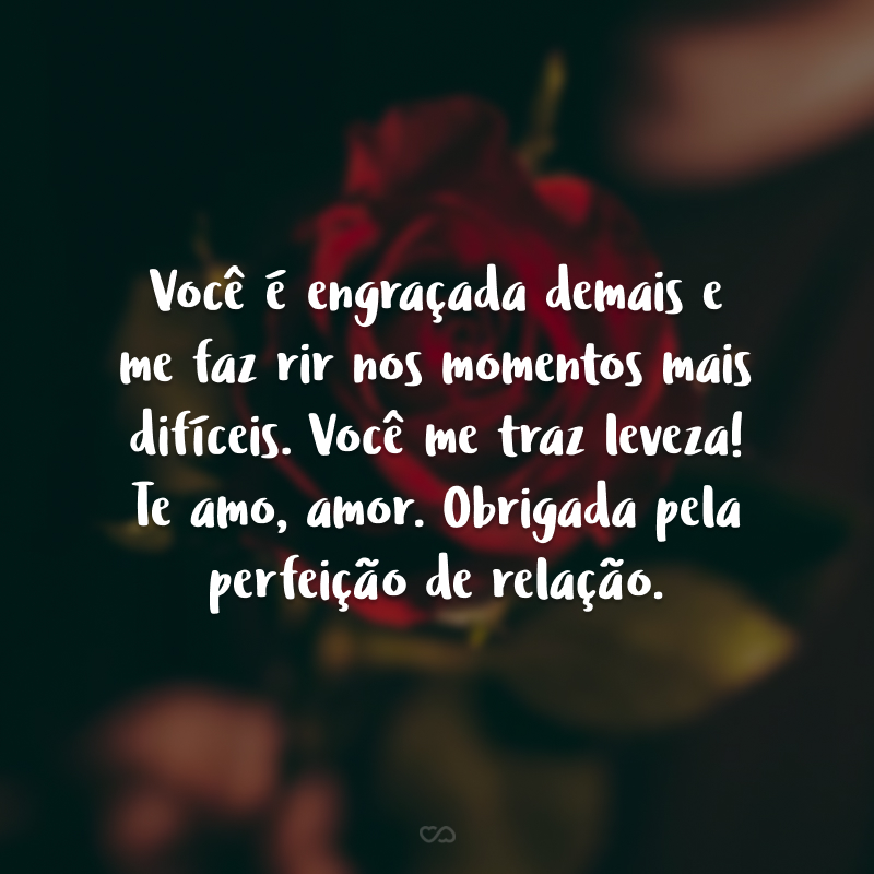 Você é engraçada demais e me faz rir nos momentos mais difíceis. Você me traz leveza! Te amo, amor. Obrigada pela perfeição de relação.