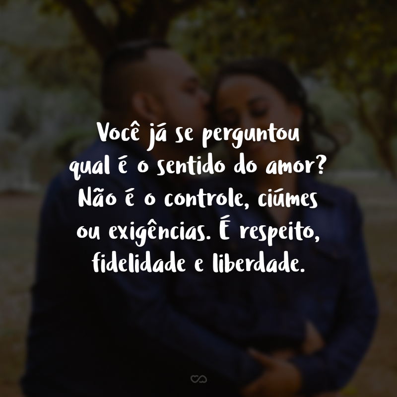 Você já se perguntou qual é o sentido do amor? Não é o controle, ciúmes ou exigências. É respeito, fidelidade e liberdade.