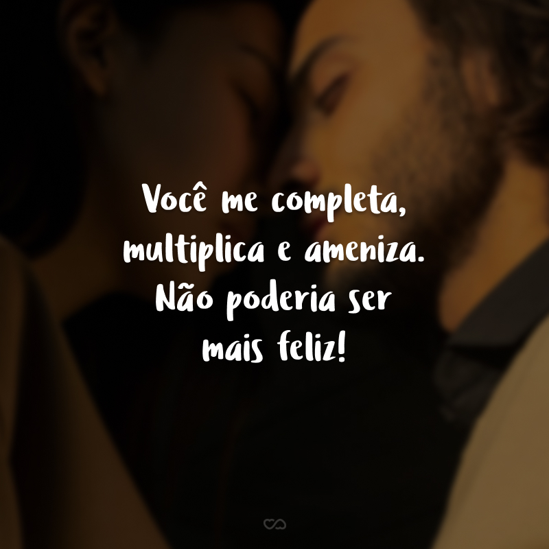 Você me completa, multiplica e ameniza. Não poderia ser mais feliz!