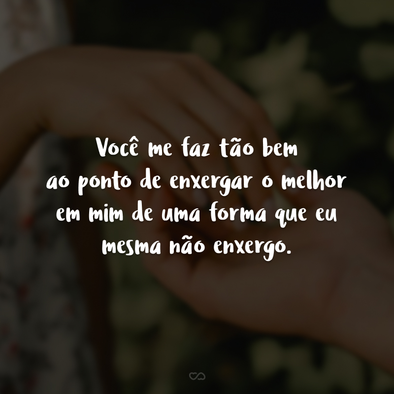 Você me faz tão bem ao ponto de enxergar o melhor em mim de uma forma que eu mesma não enxergo. Você me faz bem demais! Você me faz mais forte, obrigado pelos 5 meses juntos, te amo.