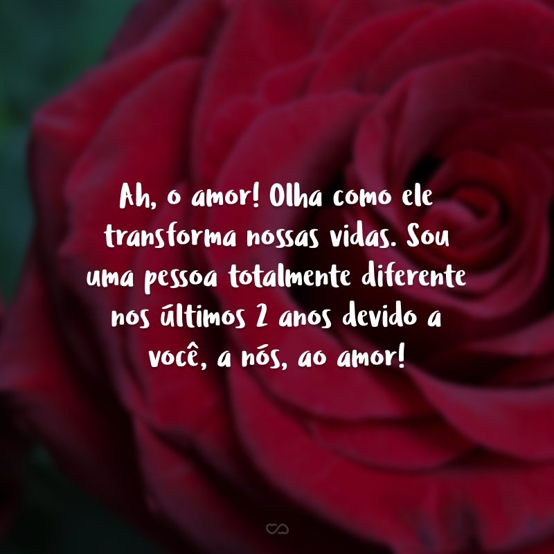 Ah, o amor! Olha como ele transforma nossas vidas. Sou uma pessoa totalmente diferente nos últimos 2 anos devido a você, a nós, ao amor!