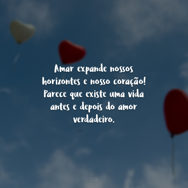 Amar expande nossos horizontes e nosso coração! Parece que existe uma vida antes e depois do amor verdadeiro.