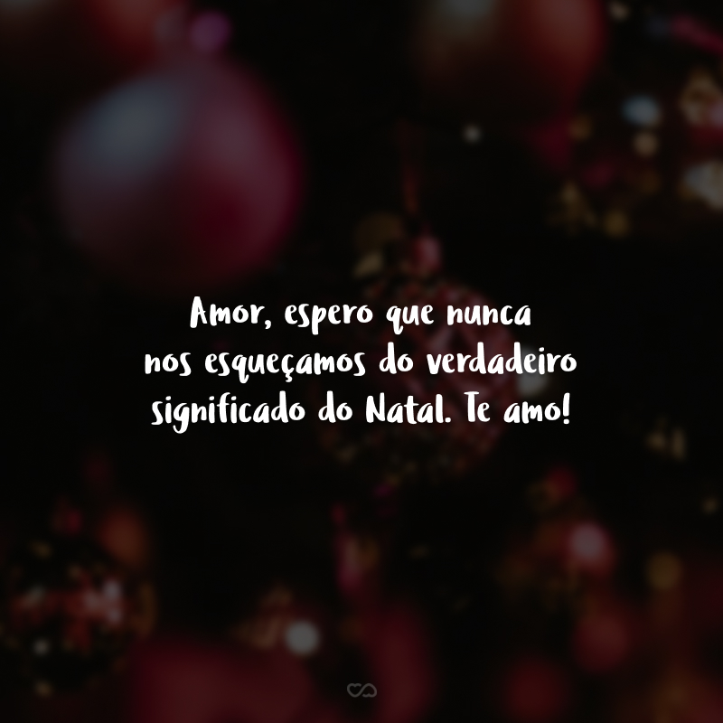 Amor, espero que nunca nos esqueçamos do verdadeiro significado do Natal. Te amo!