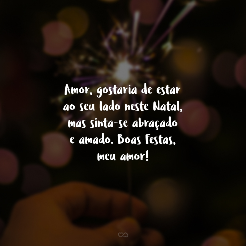 Amor, gostaria de estar ao seu lado neste Natal, mas sinta-se abraçado e amado. Boas Festas, meu amor! 