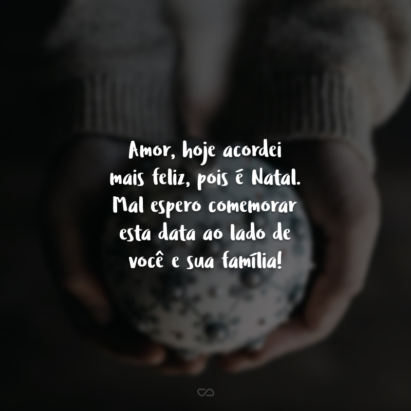 Amor, hoje acordei mais feliz, pois é Natal. Mal espero comemorar esta data ao lado de você e sua família!