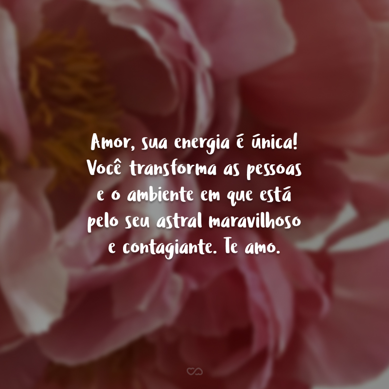 Amor, sua energia é única! Você transforma as pessoas e o ambiente em que está pelo seu astral maravilhoso e contagiante. Te amo.