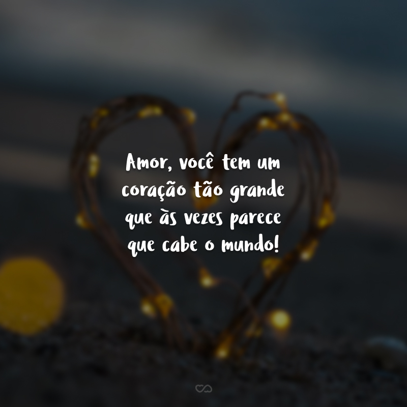 Amor, você tem um coração tão grande que às vezes parece que cabe o mundo! Te admiro muito por isso. 