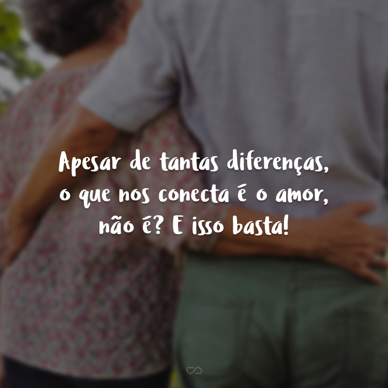 Apesar de tantas diferenças, o que nos conecta é o amor, não é? E isso basta!