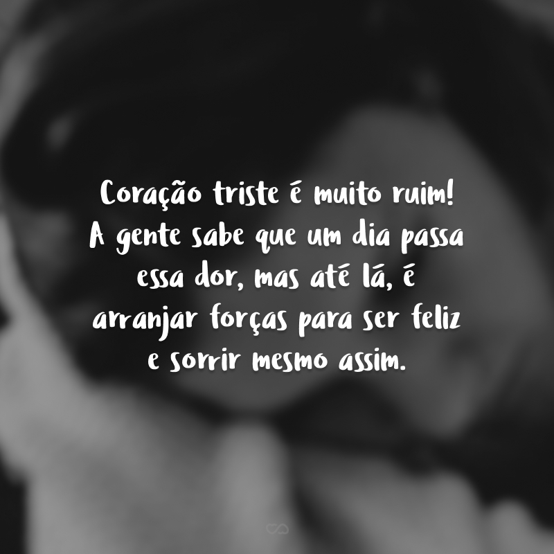 Coração triste é muito ruim! A gente sabe que um dia passa essa dor, mas até lá, é arranjar forças para ser feliz e sorrir mesmo assim.