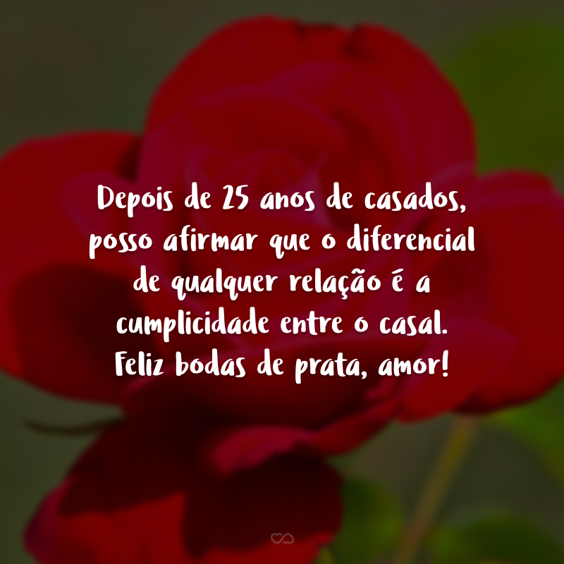 Depois de 25 anos de casados, posso afirmar que o diferencial de qualquer relação é a cumplicidade entre o casal. Feliz bodas de prata, amor!