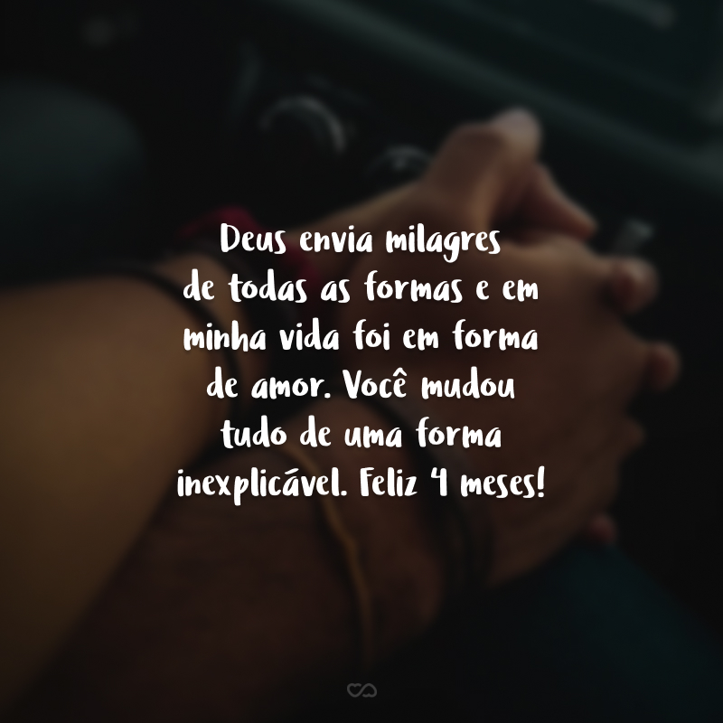 Deus envia milagres de todas as formas e em minha vida, foi em forma de amor. Você mudou tudo de uma forma inexplicável. Feliz 4 meses!