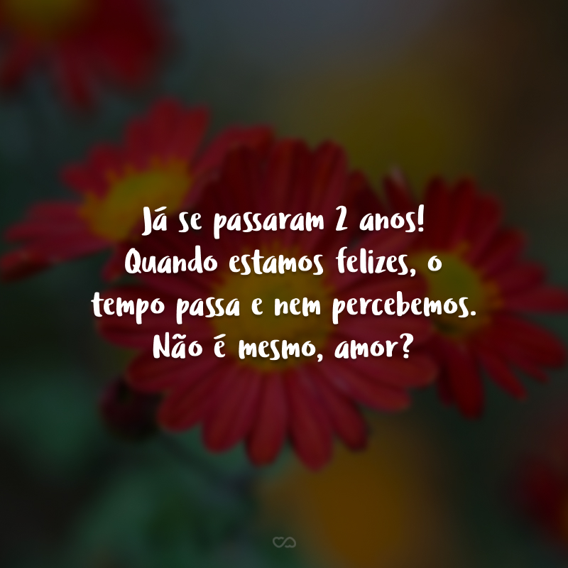 Já se passaram 2 anos! Quando estamos felizes, o tempo passa e nem percebemos. Não é mesmo, amor?