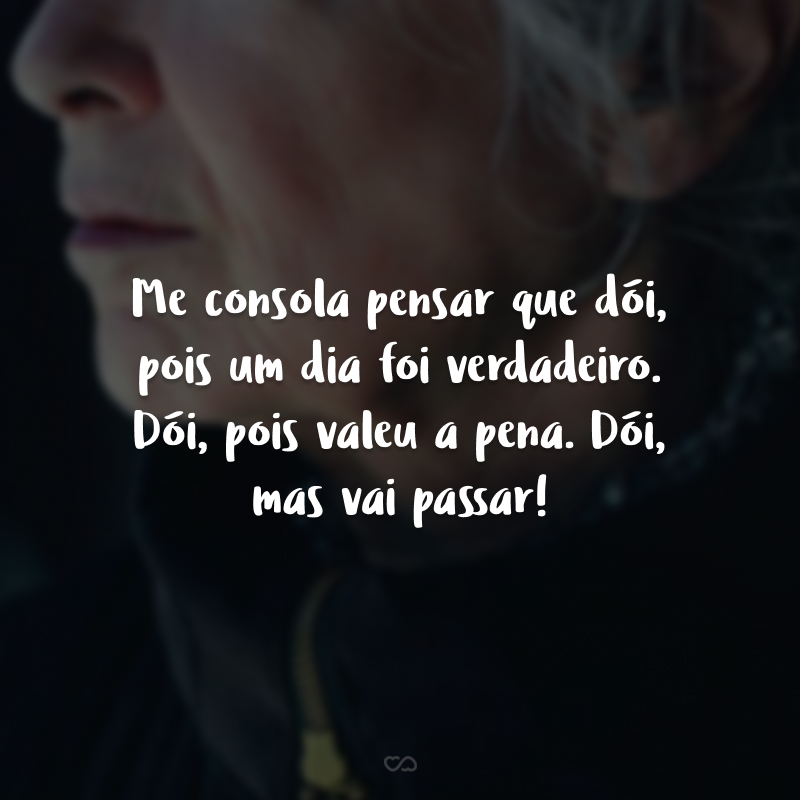 Me consola pensar que dói, pois um dia foi verdadeiro. Dói, pois valeu a pena. Dói, mas vai passar!