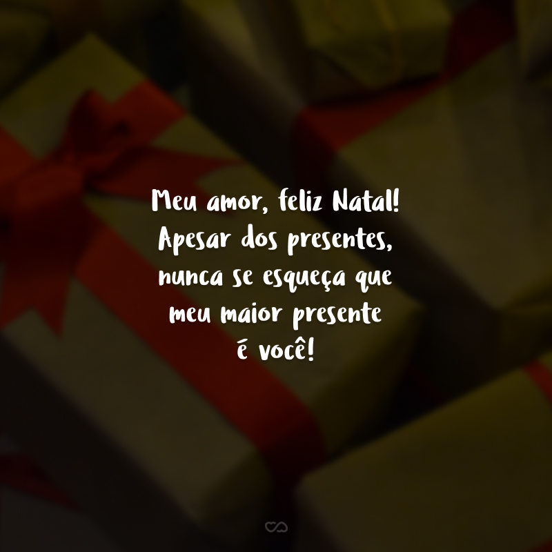 Meu amor, feliz Natal! Apesar dos presentes, nunca se esqueça que meu maior presente é você!