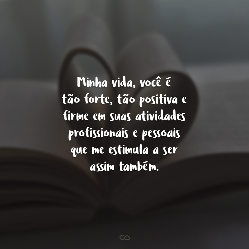 Minha vida, você é tão forte, tão positiva e firme em suas atividades profissionais e pessoais que me estimula a ser assim também. Obrigado por me ajudar, mesmo sem saber.