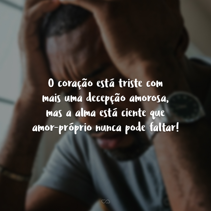 O coração está triste com mais uma decepção amorosa, mas a alma está ciente que amor-próprio nunca pode faltar!