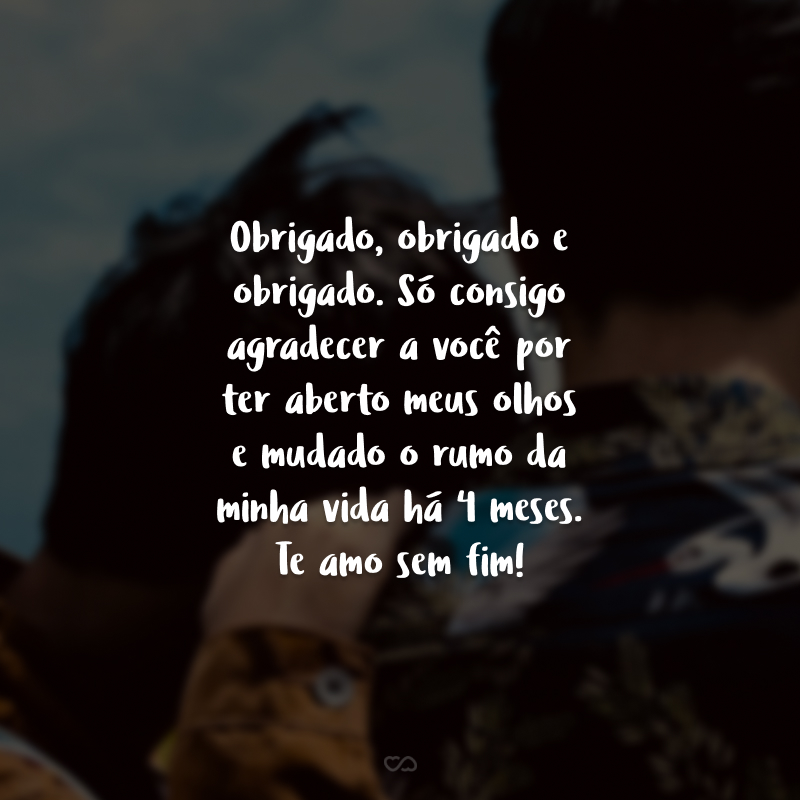 Obrigado, obrigado e obrigado. Só consigo agradecer a você por ter aberto meus olhos e mudado o rumo da minha vida há 4 meses. Te amo sem fim!