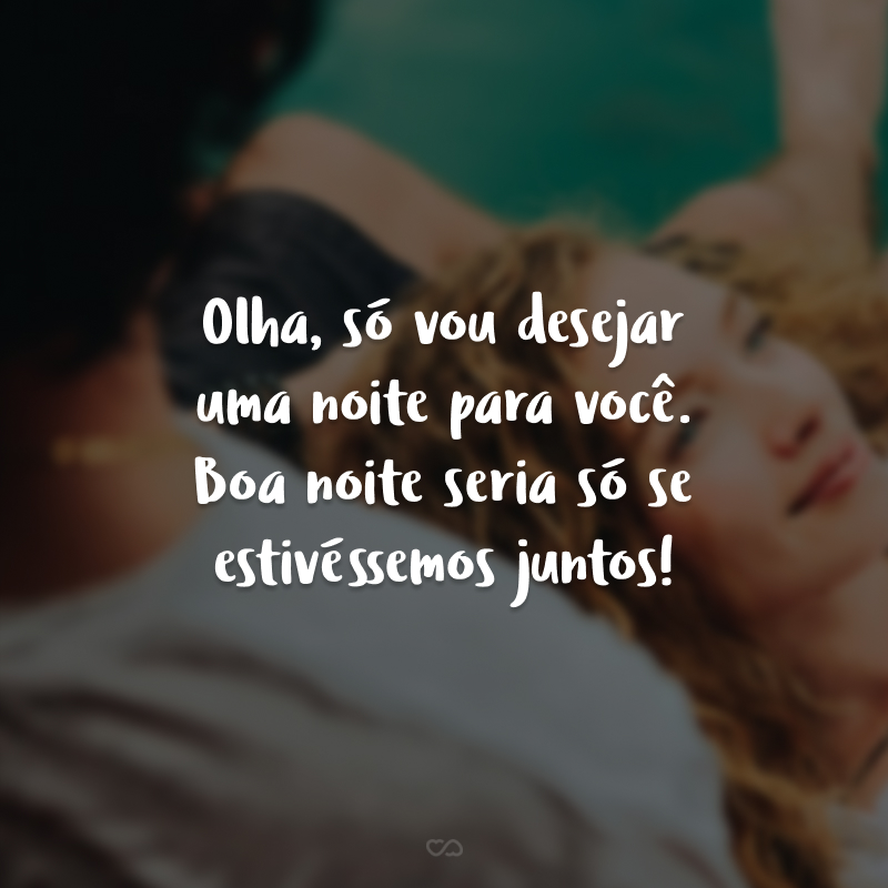 Olha, só vou desejar uma noite para você. Boa noite seria só se estivéssemos juntos!