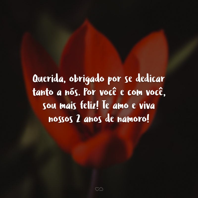 Querida, obrigado por se dedicar tanto a nós. Por você e com você, sou mais feliz! Te amo e viva nossos 2 anos de namoro!