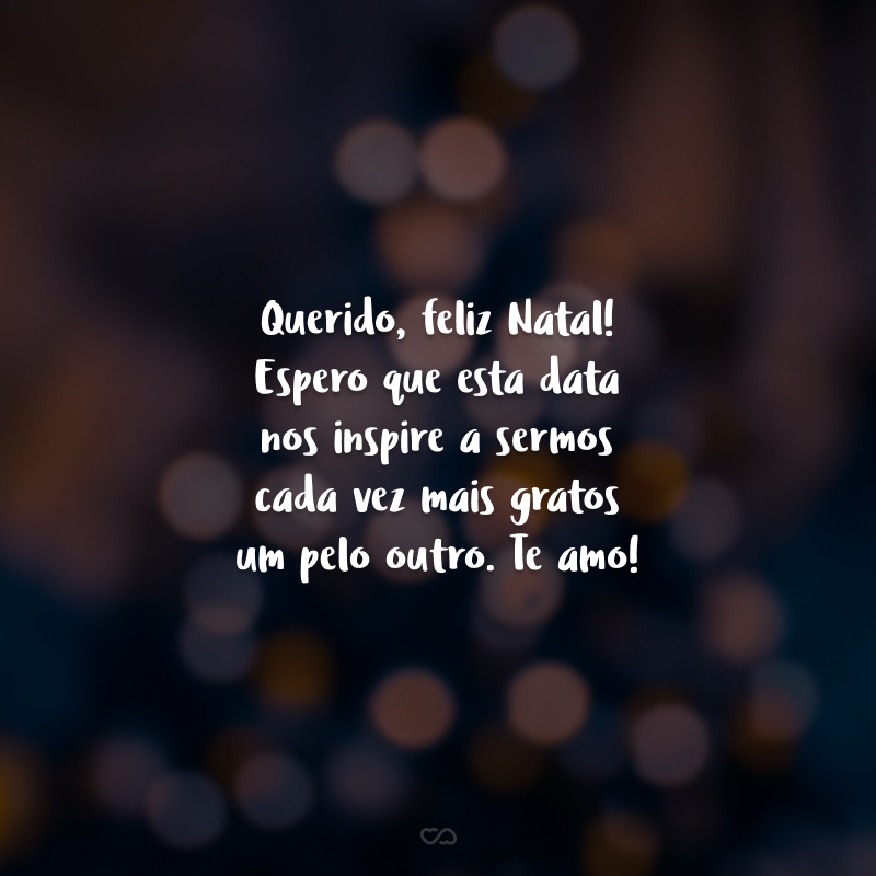 Querido, feliz Natal! Espero que esta data nos inspire a sermos cada vez mais gratos um pelo outro. Te amo!