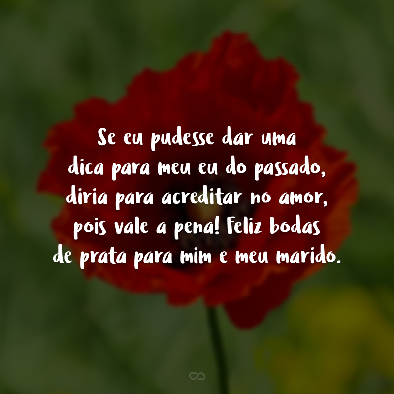 Se eu pudesse dar uma dica para meu eu do passado, diria para acreditar no amor, pois vale a pena! Feliz bodas de prata para mim e meu marido. 